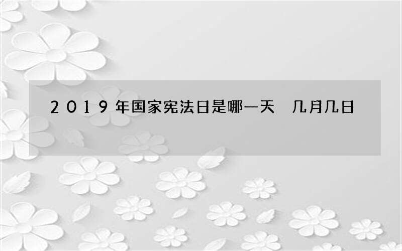 2019年国家宪法日是哪一天 几月几日